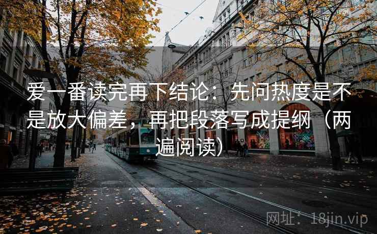 爱一番读完再下结论：先问热度是不是放大偏差，再把段落写成提纲（两遍阅读）
