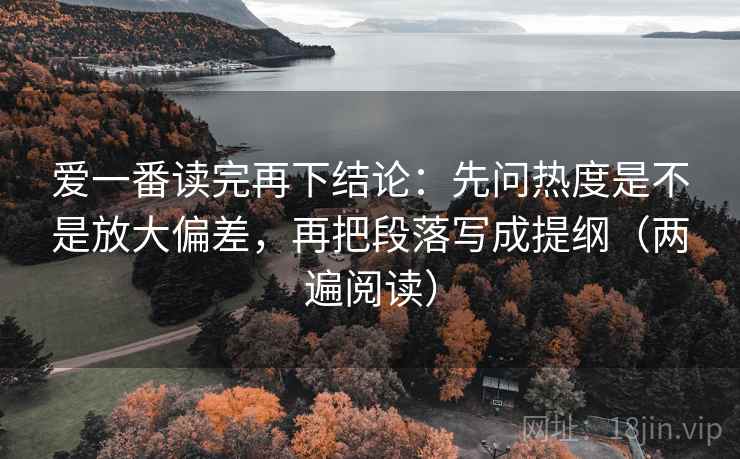 爱一番读完再下结论：先问热度是不是放大偏差，再把段落写成提纲（两遍阅读）