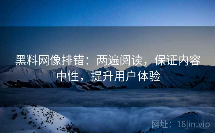 黑料网像排错:两遍阅读,保证内容中性,提升用户体验 黑料网像排错:两遍阅读,保证内容中性,提升用户体验