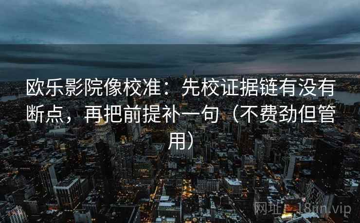 欧乐影院像校准:先校证据链有没有断点,再把前提补一句(不费劲但管用) 欧乐影院像校准:先校证据链有没有断点,再把前提补一句(不费劲但管用)