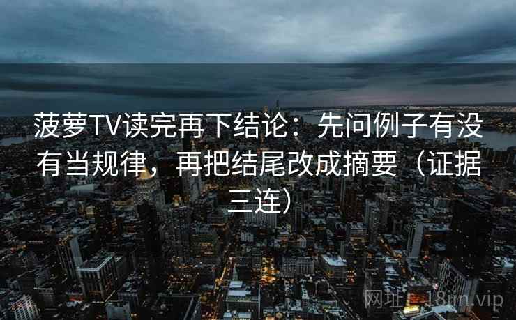 菠萝TV读完再下结论:先问例子有没有当规律,再把结尾改成摘要(证据三连) 菠萝TV读完再下结论:先问例子有没有当规律,再把结尾改成摘要(证据三连)