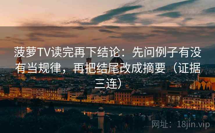 菠萝TV读完再下结论:先问例子有没有当规律,再把结尾改成摘要(证据三连) 菠萝TV读完再下结论:先问例子有没有当规律,再把结尾改成摘要(证据三连)