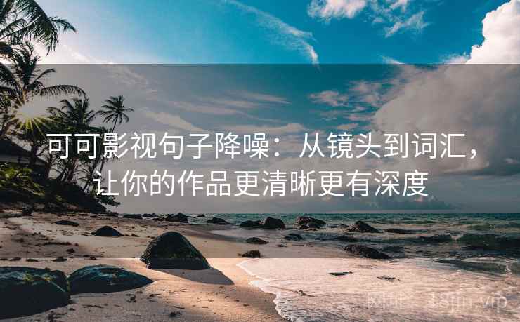 可可影视句子降噪：从镜头到词汇，让你的作品更清晰更有深度