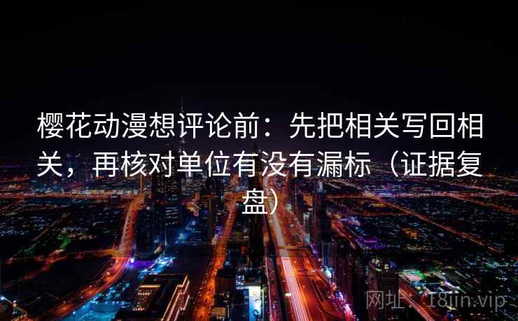 樱花动漫想评论前:先把相关写回相关,再核对单位有没有漏标(证据复盘) 樱花动漫想评论前:先把相关写回相关,再核对单位有没有漏标(证据复盘)