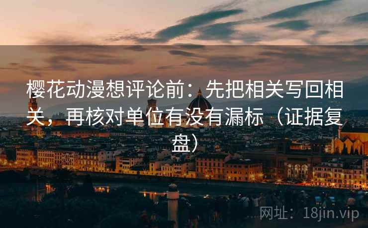 樱花动漫想评论前:先把相关写回相关,再核对单位有没有漏标(证据复盘) 樱花动漫想评论前:先把相关写回相关,再核对单位有没有漏标(证据复盘)