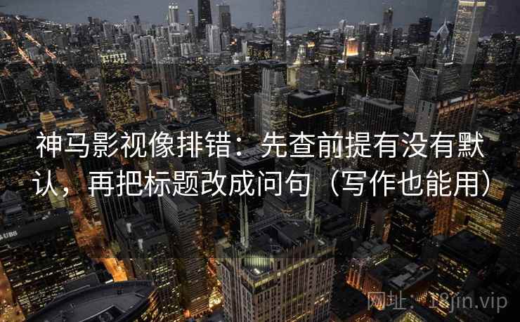 神马影视像排错：先查前提有没有默认，再把标题改成问句（写作也能用）