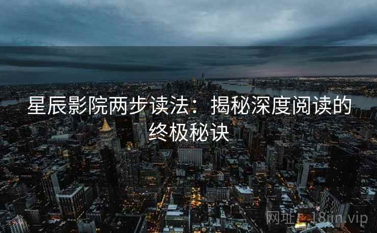 星辰影院两步读法:揭秘深度阅读的终极秘诀 星辰影院两步读法:揭秘深度阅读的终极秘诀