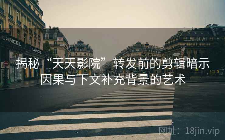揭秘“天天影院”转发前的剪辑暗示因果与下文补充背景的艺术 揭秘“天天影院”转发前的剪辑暗示因果与下文补充背景的艺术