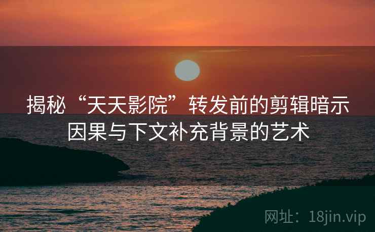 揭秘“天天影院”转发前的剪辑暗示因果与下文补充背景的艺术 揭秘“天天影院”转发前的剪辑暗示因果与下文补充背景的艺术