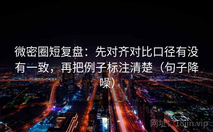 微密圈短复盘:先对齐对比口径有没有一致,再把例子标注清楚(句子降噪) 微密圈短复盘:先对齐对比口径有没有一致,再把例子标注清楚(句子降噪)