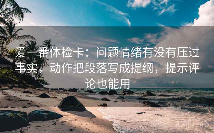 爱一番体检卡:问题情绪有没有压过事实,动作把段落写成提纲,提示评论也能用 爱一番体检卡:问题情绪有没有压过事实,动作把段落写成提纲,提示评论也能用