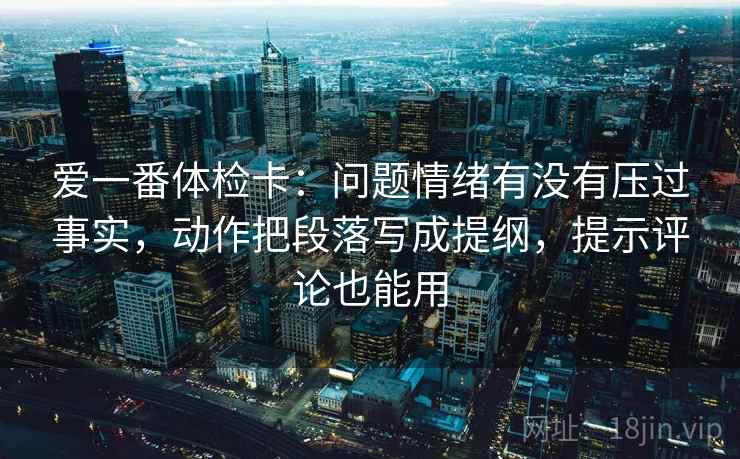 爱一番体检卡:问题情绪有没有压过事实,动作把段落写成提纲,提示评论也能用 爱一番体检卡:问题情绪有没有压过事实,动作把段落写成提纲,提示评论也能用