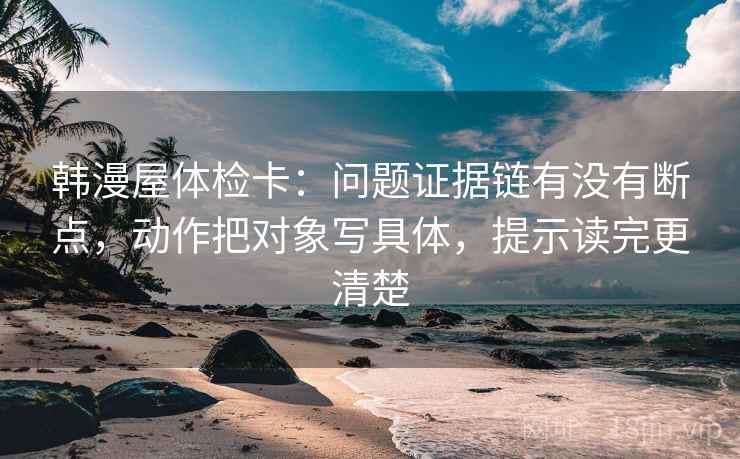 韩漫屋体检卡：问题证据链有没有断点，动作把对象写具体，提示读完更清楚