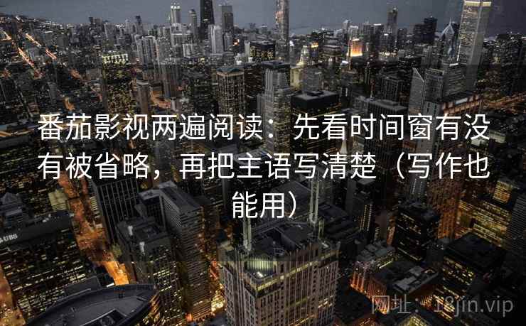 番茄影视两遍阅读：先看时间窗有没有被省略，再把主语写清楚（写作也能用）