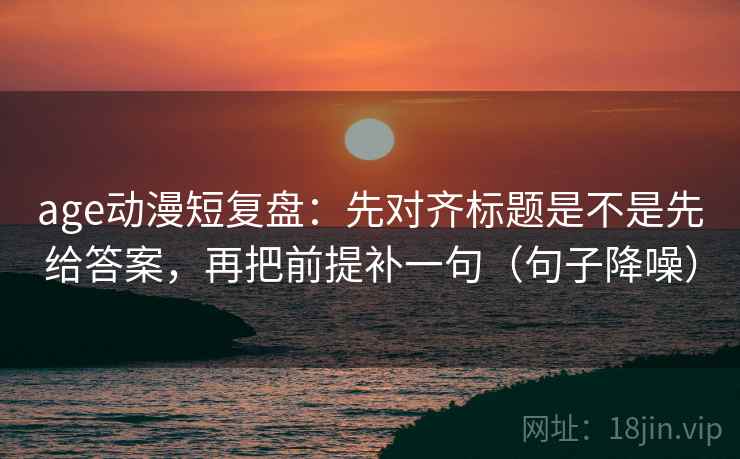 age动漫短复盘:先对齐标题是不是先给答案,再把前提补一句(句子降噪) age动漫短复盘:先对齐标题是不是先给答案,再把前提补一句(句子降噪)