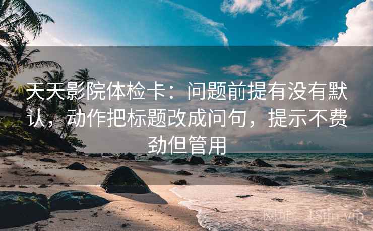 天天影院体检卡：问题前提有没有默认，动作把标题改成问句，提示不费劲但管用