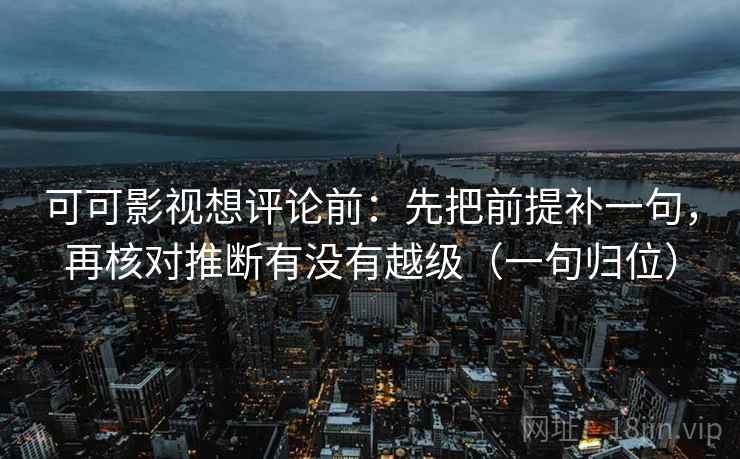 可可影视想评论前：先把前提补一句，再核对推断有没有越级（一句归位）