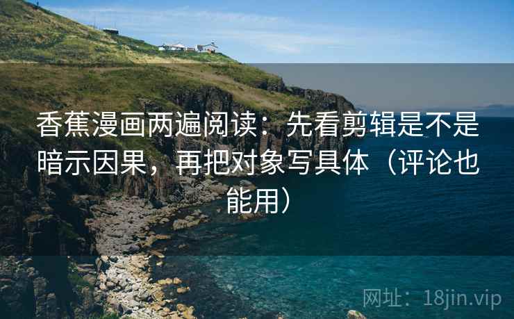 香蕉漫画两遍阅读:先看剪辑是不是暗示因果,再把对象写具体(评论也能用) 香蕉漫画两遍阅读:先看剪辑是不是暗示因果,再把对象写具体(评论也能用)