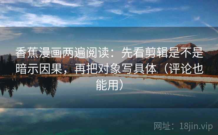 香蕉漫画两遍阅读:先看剪辑是不是暗示因果,再把对象写具体(评论也能用) 香蕉漫画两遍阅读:先看剪辑是不是暗示因果,再把对象写具体(评论也能用)