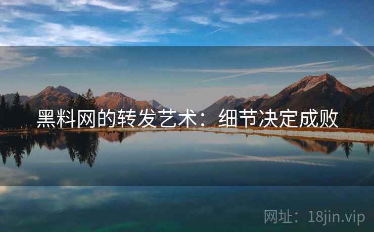 黑料网的转发艺术:细节决定成败 黑料网的转发艺术:细节决定成败