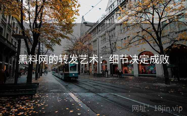 黑料网的转发艺术:细节决定成败 黑料网的转发艺术:细节决定成败