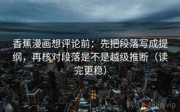 香蕉漫画想评论前:先把段落写成提纲,再核对段落是不是越级推断(读完更稳) 香蕉漫画想评论前:先把段落写成提纲,再核对段落是不是越级推断(读完更稳)
