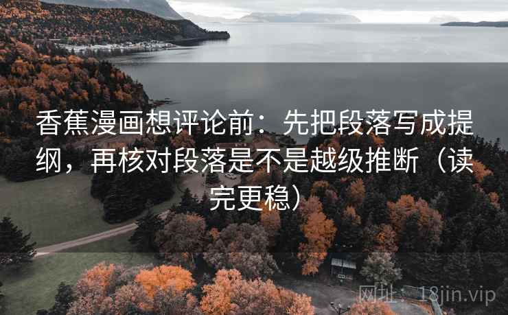 香蕉漫画想评论前:先把段落写成提纲,再核对段落是不是越级推断(读完更稳) 香蕉漫画想评论前:先把段落写成提纲,再核对段落是不是越级推断(读完更稳)