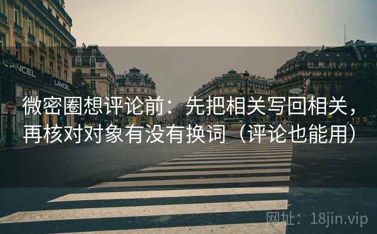 微密圈想评论前:先把相关写回相关,再核对对象有没有换词(评论也能用) 微密圈想评论前:先把相关写回相关,再核对对象有没有换词(评论也能用)