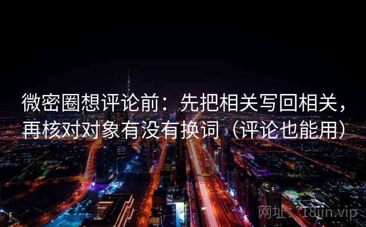 微密圈想评论前:先把相关写回相关,再核对对象有没有换词(评论也能用) 微密圈想评论前:先把相关写回相关,再核对对象有没有换词(评论也能用)