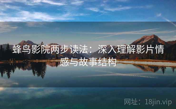 蜂鸟影院两步读法:深入理解影片情感与故事结构 蜂鸟影院两步读法:深入理解影片情感与故事结构