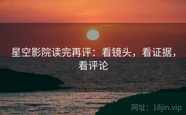 星空影院读完再评:看镜头,看证据,看评论 星空影院读完再评:看镜头,看证据,看评论