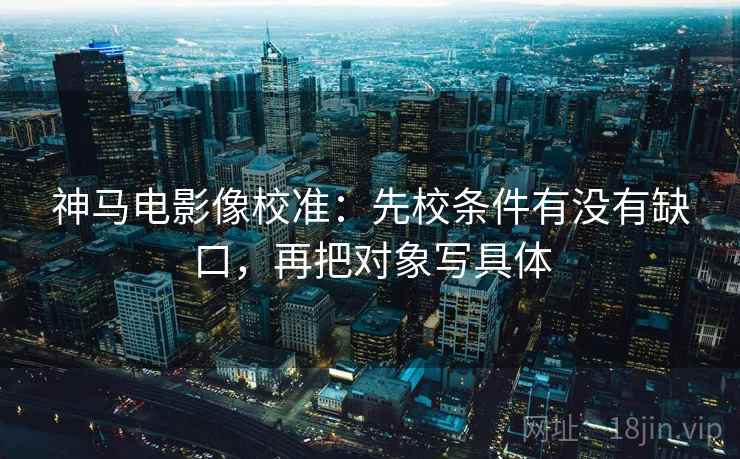 神马电影像校准:先校条件有没有缺口,再把对象写具体 神马电影像校准:先校条件有没有缺口,再把对象写具体
