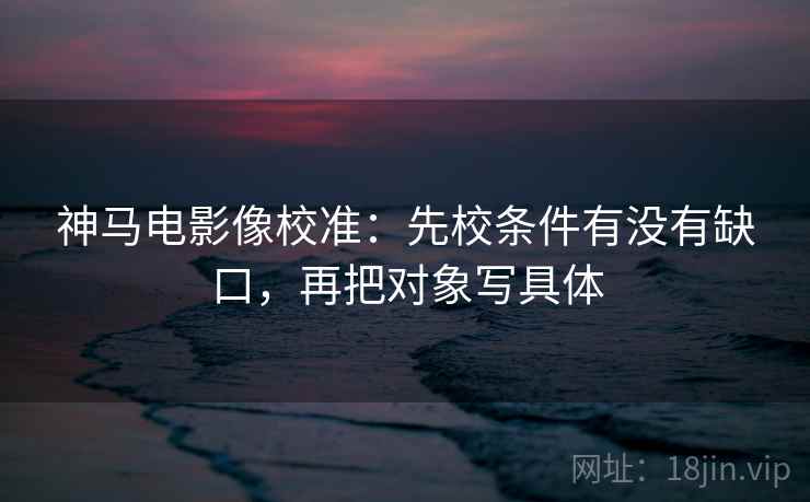 神马电影像校准:先校条件有没有缺口,再把对象写具体 神马电影像校准:先校条件有没有缺口,再把对象写具体