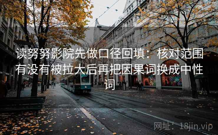 读努努影院先做口径回填:核对范围有没有被拉大后再把因果词换成中性词 读努努影院先做口径回填:核对范围有没有被拉大后再把因果词换成中性词