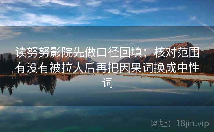 读努努影院先做口径回填:核对范围有没有被拉大后再把因果词换成中性词 读努努影院先做口径回填:核对范围有没有被拉大后再把因果词换成中性词