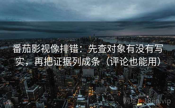 番茄影视像排错:先查对象有没有写实,再把证据列成条(评论也能用) 番茄影视像排错:先查对象有没有写实,再把证据列成条(评论也能用)