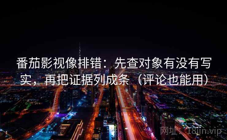 番茄影视像排错:先查对象有没有写实,再把证据列成条(评论也能用) 番茄影视像排错:先查对象有没有写实,再把证据列成条(评论也能用)