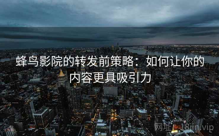 蜂鸟影院的转发前策略:如何让你的内容更具吸引力 蜂鸟影院的转发前策略:如何让你的内容更具吸引力