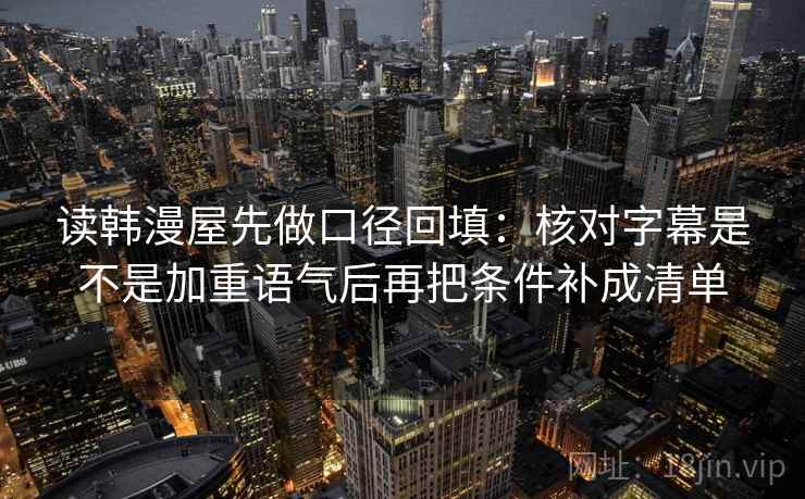 读韩漫屋先做口径回填:核对字幕是不是加重语气后再把条件补成清单 读韩漫屋先做口径回填:核对字幕是不是加重语气后再把条件补成清单