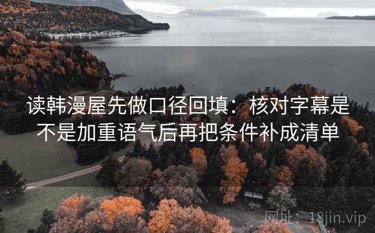 读韩漫屋先做口径回填:核对字幕是不是加重语气后再把条件补成清单 读韩漫屋先做口径回填:核对字幕是不是加重语气后再把条件补成清单
