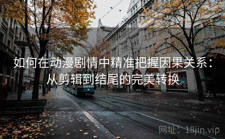 如何在动漫剧情中精准把握因果关系:从剪辑到结尾的完美转换 如何在动漫剧情中精准把握因果关系:从剪辑到结尾的完美转换