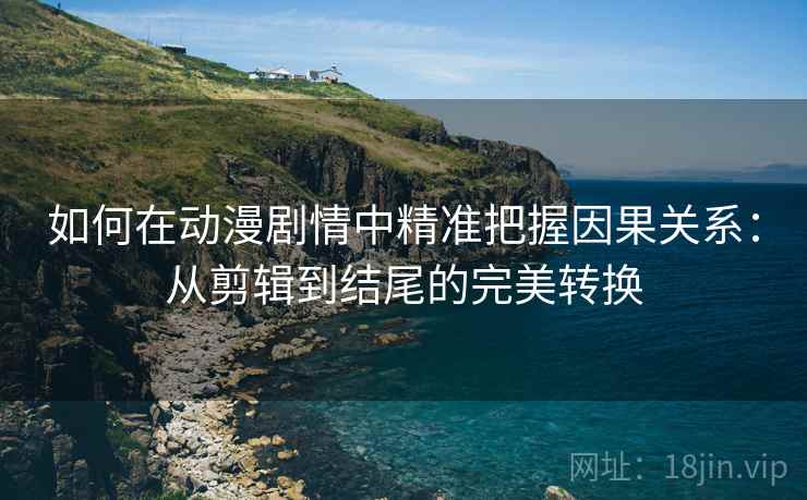 如何在动漫剧情中精准把握因果关系:从剪辑到结尾的完美转换 如何在动漫剧情中精准把握因果关系:从剪辑到结尾的完美转换