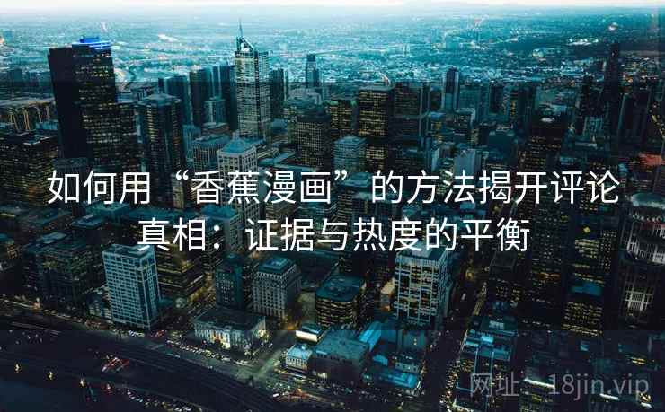 如何用“香蕉漫画”的方法揭开评论真相:证据与热度的平衡 如何用“香蕉漫画”的方法揭开评论真相:证据与热度的平衡