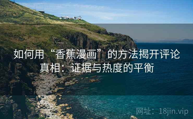 如何用“香蕉漫画”的方法揭开评论真相:证据与热度的平衡 如何用“香蕉漫画”的方法揭开评论真相:证据与热度的平衡