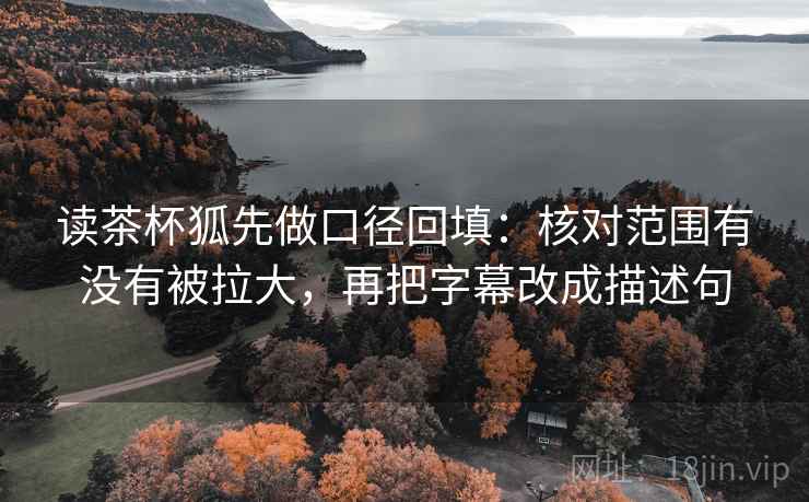 读茶杯狐先做口径回填:核对范围有没有被拉大,再把字幕改成描述句 读茶杯狐先做口径回填:核对范围有没有被拉大,再把字幕改成描述句