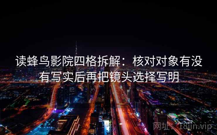 读蜂鸟影院四格拆解:核对对象有没有写实后再把镜头选择写明 读蜂鸟影院四格拆解:核对对象有没有写实后再把镜头选择写明