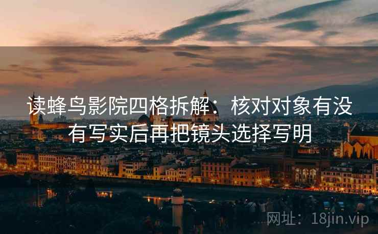 读蜂鸟影院四格拆解:核对对象有没有写实后再把镜头选择写明 读蜂鸟影院四格拆解:核对对象有没有写实后再把镜头选择写明