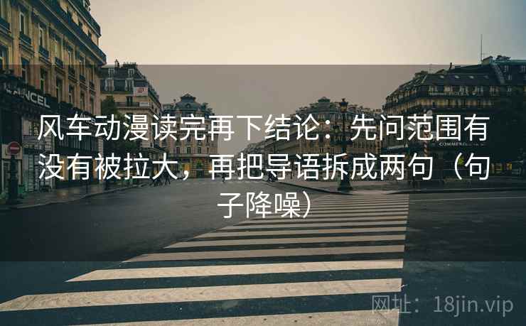 风车动漫读完再下结论:先问范围有没有被拉大,再把导语拆成两句(句子降噪) 风车动漫读完再下结论:先问范围有没有被拉大,再把导语拆成两句(句子降噪)