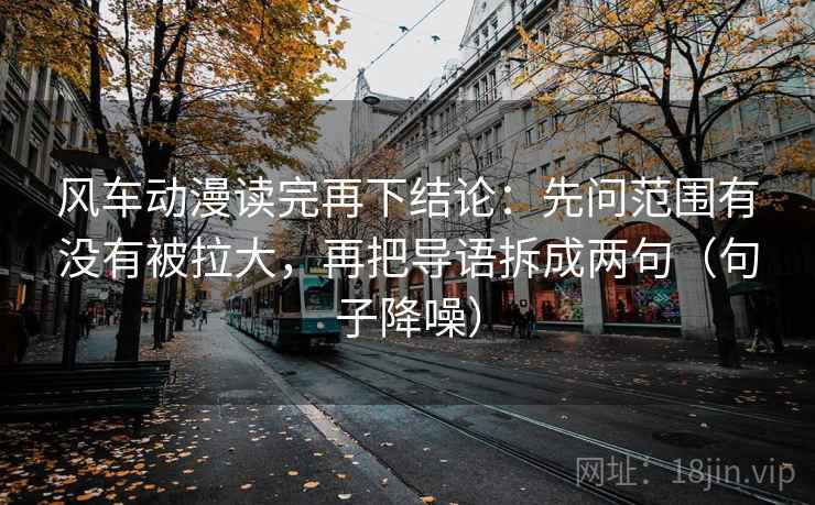 风车动漫读完再下结论:先问范围有没有被拉大,再把导语拆成两句(句子降噪) 风车动漫读完再下结论:先问范围有没有被拉大,再把导语拆成两句(句子降噪)