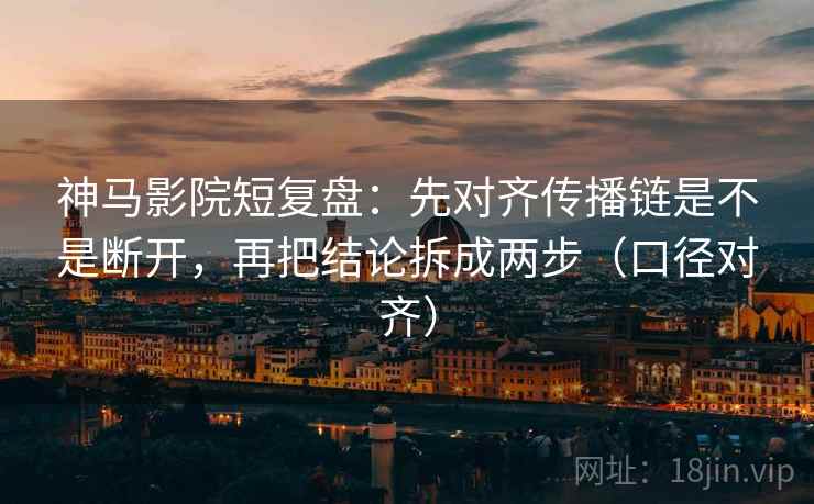 神马影院短复盘:先对齐传播链是不是断开,再把结论拆成两步(口径对齐) 神马影院短复盘:先对齐传播链是不是断开,再把结论拆成两步(口径对齐)